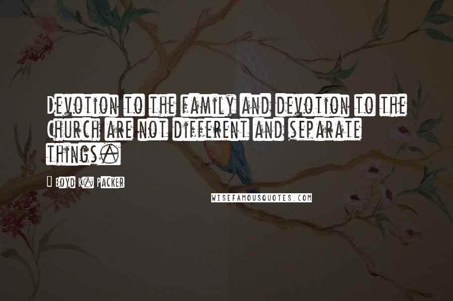 Boyd K. Packer Quotes: Devotion to the family and devotion to the Church are not different and separate things.