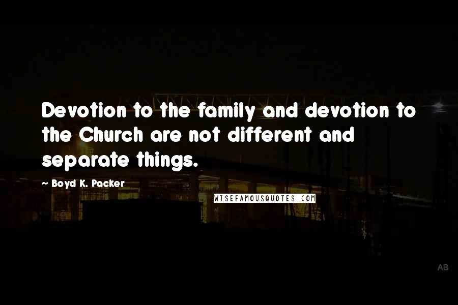 Boyd K. Packer Quotes: Devotion to the family and devotion to the Church are not different and separate things.