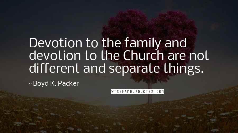 Boyd K. Packer Quotes: Devotion to the family and devotion to the Church are not different and separate things.