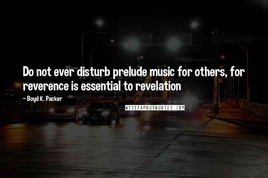 Boyd K. Packer Quotes: Do not ever disturb prelude music for others, for reverence is essential to revelation