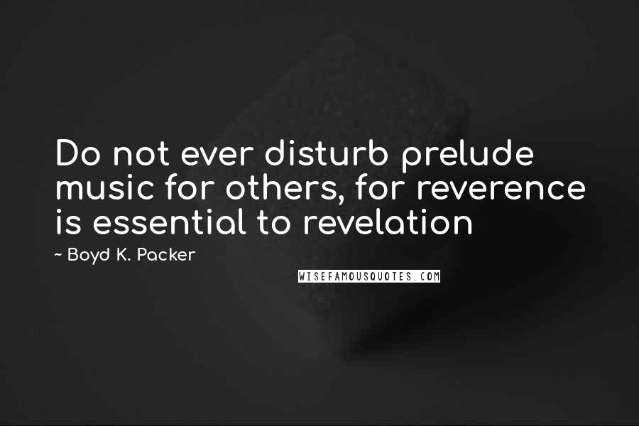 Boyd K. Packer Quotes: Do not ever disturb prelude music for others, for reverence is essential to revelation