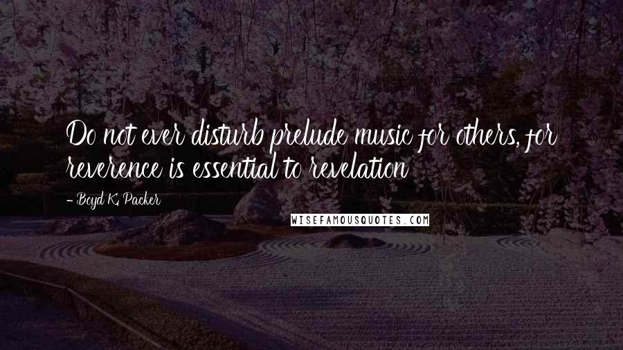 Boyd K. Packer Quotes: Do not ever disturb prelude music for others, for reverence is essential to revelation