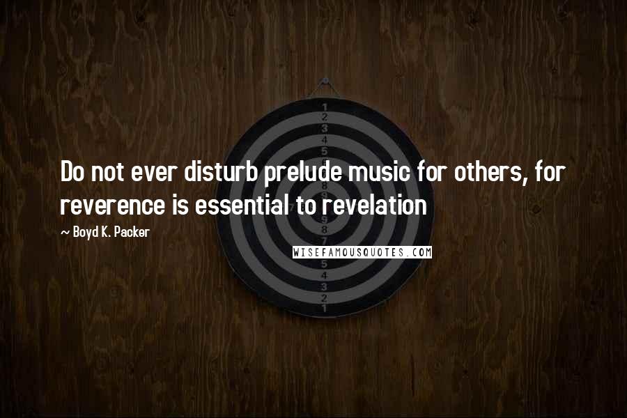 Boyd K. Packer Quotes: Do not ever disturb prelude music for others, for reverence is essential to revelation