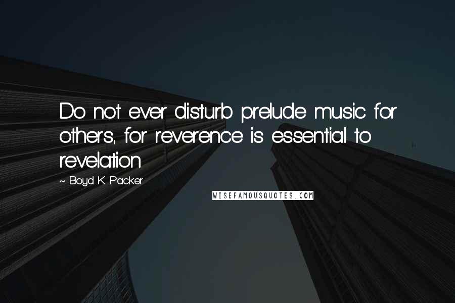 Boyd K. Packer Quotes: Do not ever disturb prelude music for others, for reverence is essential to revelation