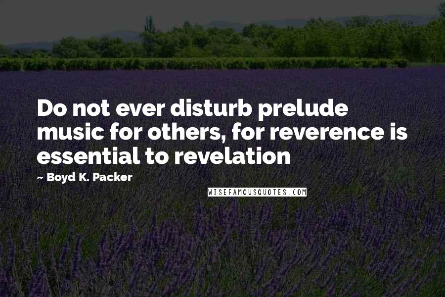 Boyd K. Packer Quotes: Do not ever disturb prelude music for others, for reverence is essential to revelation