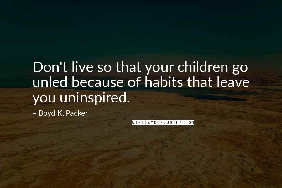 Boyd K. Packer Quotes: Don't live so that your children go unled because of habits that leave you uninspired.