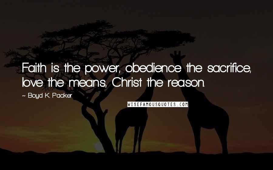 Boyd K. Packer Quotes: Faith is the power, obedience the sacrifice, love the means, Christ the reason.