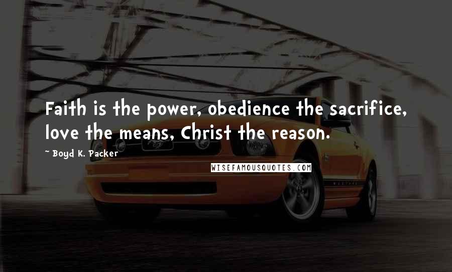 Boyd K. Packer Quotes: Faith is the power, obedience the sacrifice, love the means, Christ the reason.