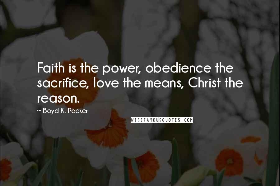 Boyd K. Packer Quotes: Faith is the power, obedience the sacrifice, love the means, Christ the reason.