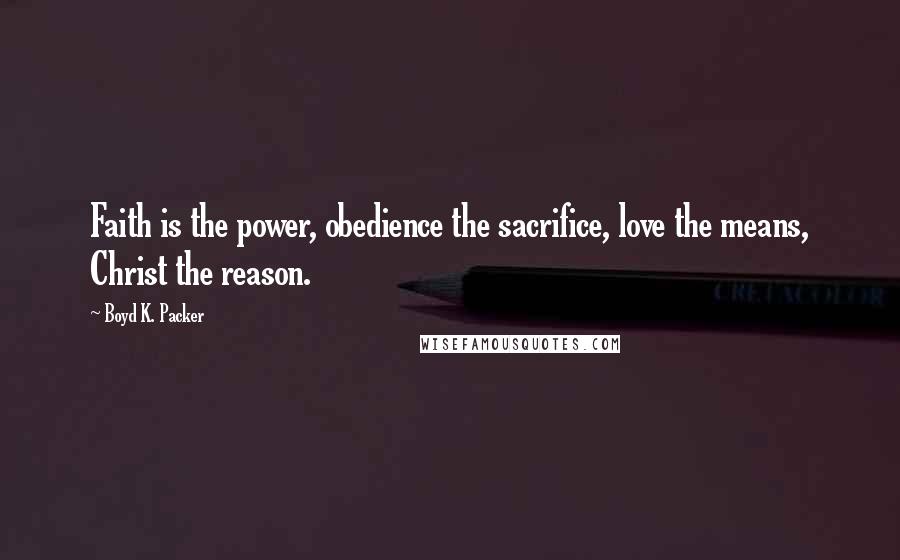 Boyd K. Packer Quotes: Faith is the power, obedience the sacrifice, love the means, Christ the reason.