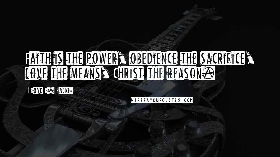 Boyd K. Packer Quotes: Faith is the power, obedience the sacrifice, love the means, Christ the reason.