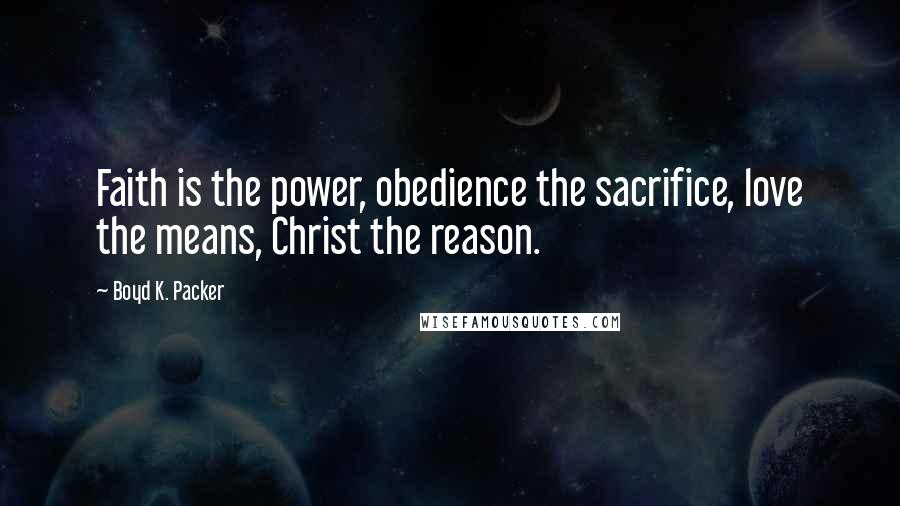Boyd K. Packer Quotes: Faith is the power, obedience the sacrifice, love the means, Christ the reason.