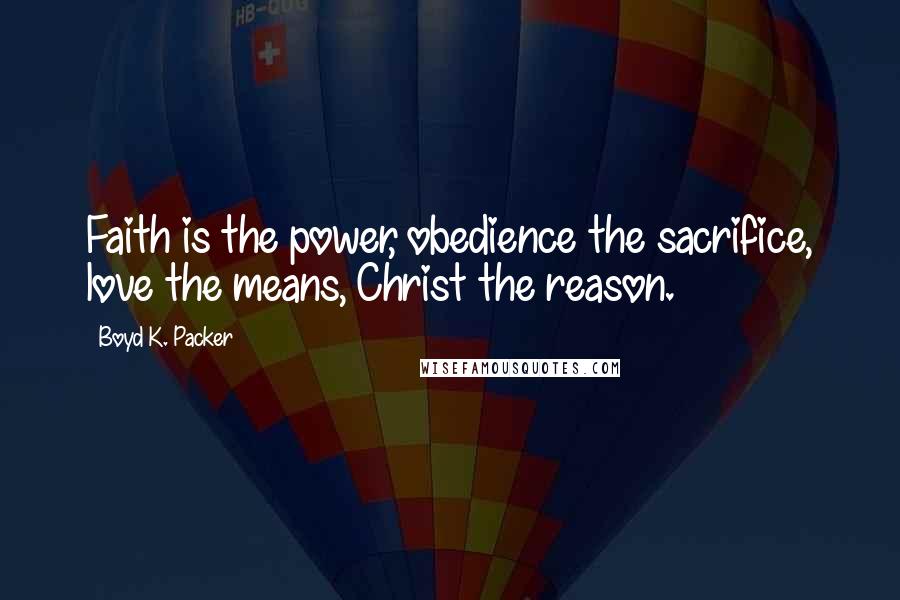 Boyd K. Packer Quotes: Faith is the power, obedience the sacrifice, love the means, Christ the reason.