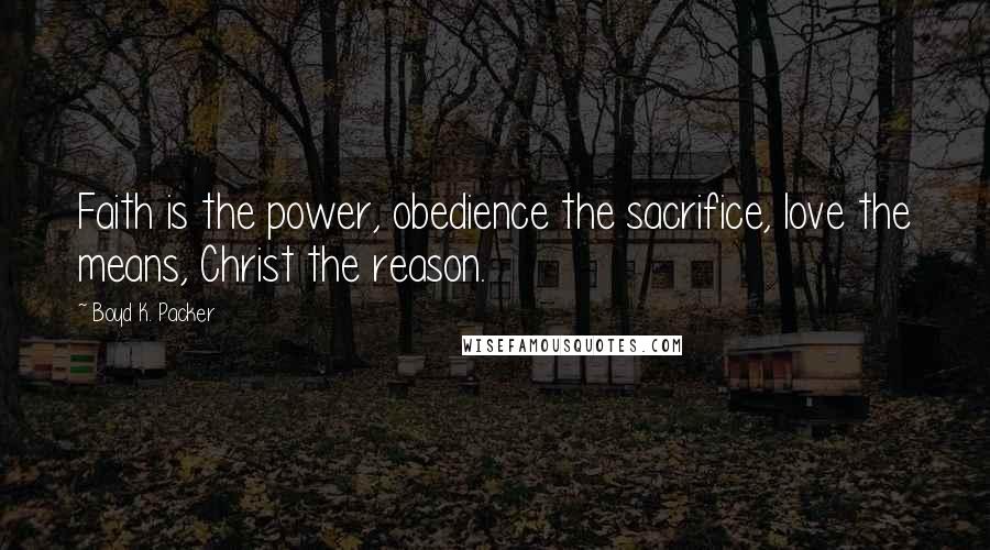 Boyd K. Packer Quotes: Faith is the power, obedience the sacrifice, love the means, Christ the reason.