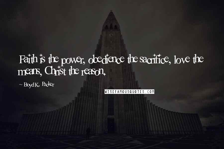 Boyd K. Packer Quotes: Faith is the power, obedience the sacrifice, love the means, Christ the reason.