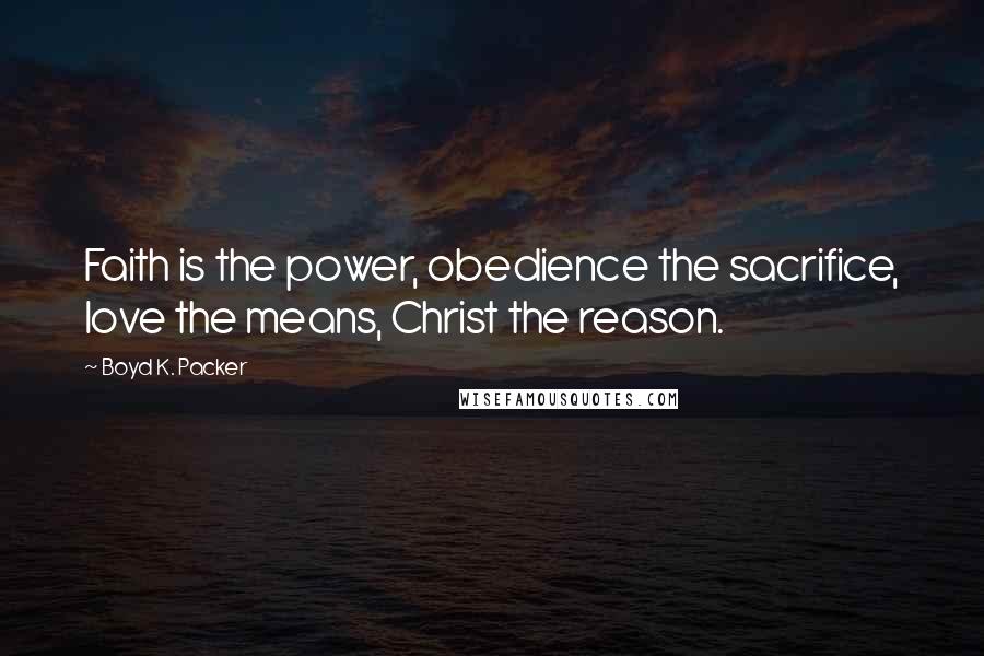 Boyd K. Packer Quotes: Faith is the power, obedience the sacrifice, love the means, Christ the reason.