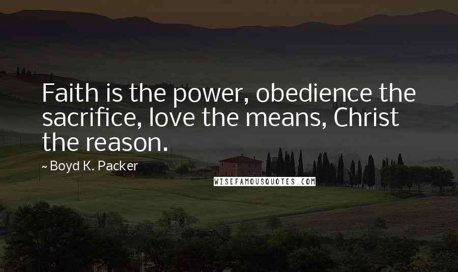 Boyd K. Packer Quotes: Faith is the power, obedience the sacrifice, love the means, Christ the reason.