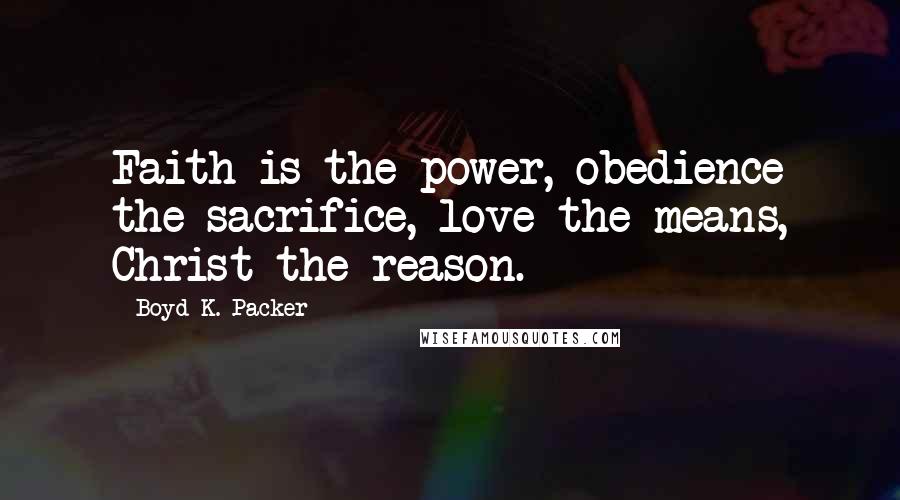 Boyd K. Packer Quotes: Faith is the power, obedience the sacrifice, love the means, Christ the reason.