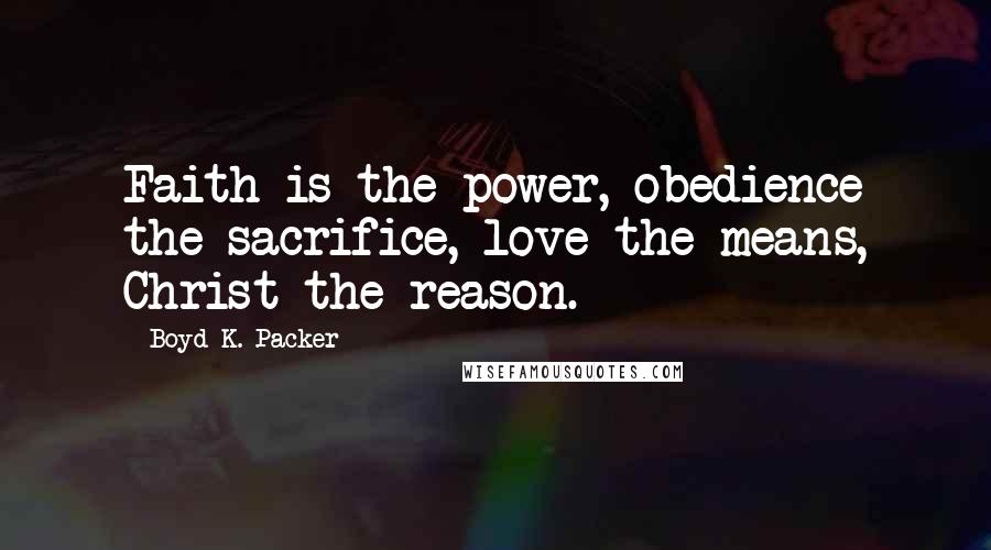 Boyd K. Packer Quotes: Faith is the power, obedience the sacrifice, love the means, Christ the reason.