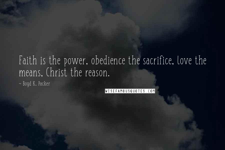 Boyd K. Packer Quotes: Faith is the power, obedience the sacrifice, love the means, Christ the reason.