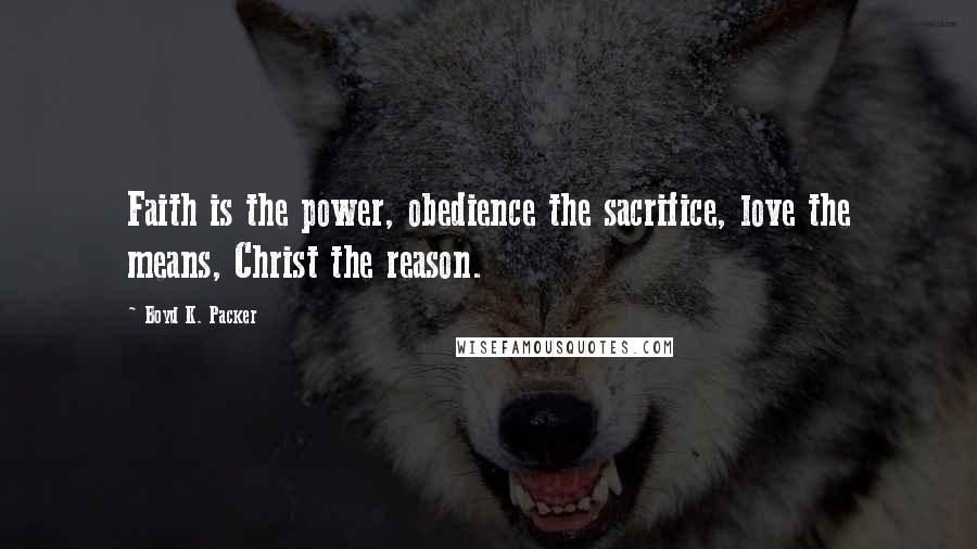 Boyd K. Packer Quotes: Faith is the power, obedience the sacrifice, love the means, Christ the reason.