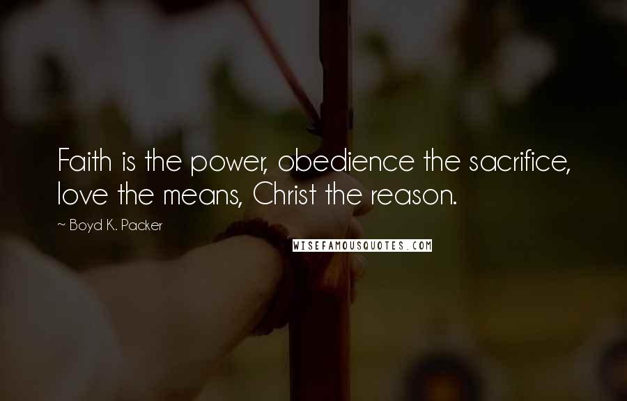 Boyd K. Packer Quotes: Faith is the power, obedience the sacrifice, love the means, Christ the reason.