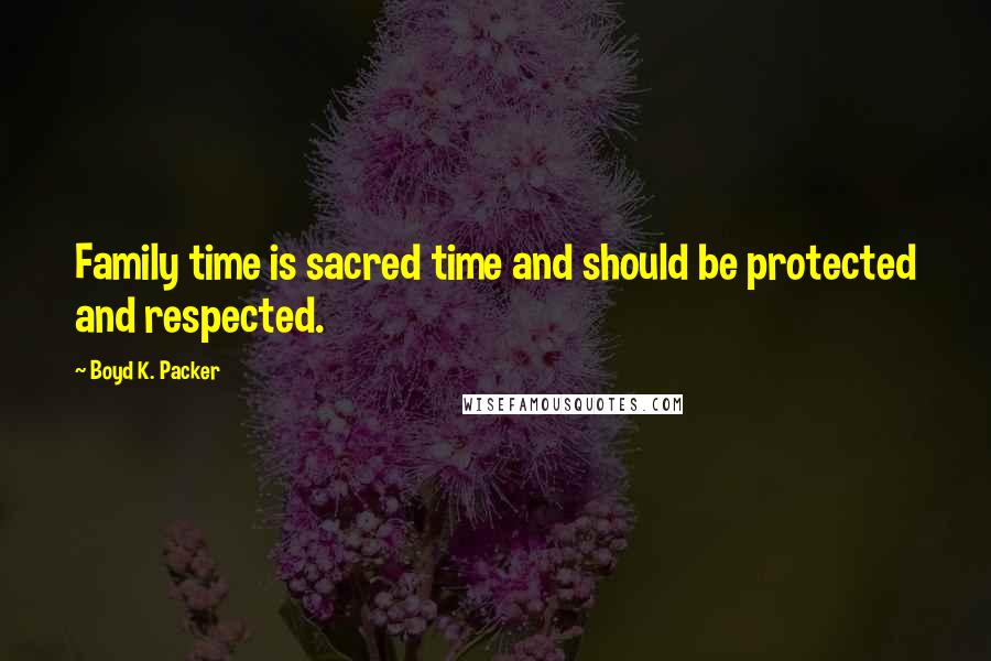 Boyd K. Packer Quotes: Family time is sacred time and should be protected and respected.