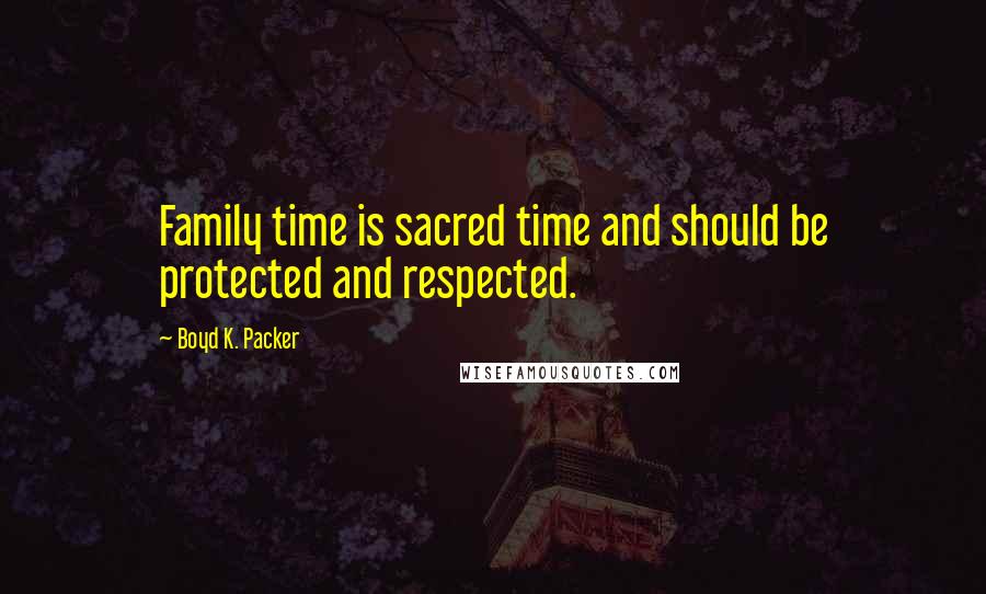 Boyd K. Packer Quotes: Family time is sacred time and should be protected and respected.