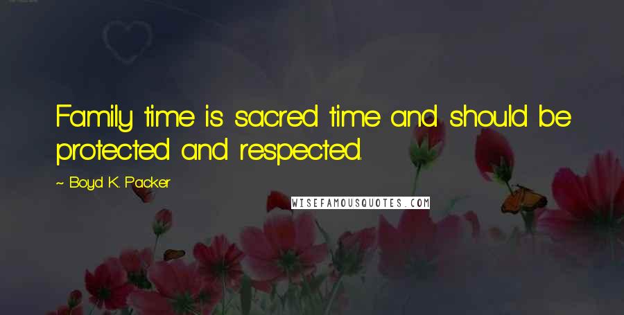 Boyd K. Packer Quotes: Family time is sacred time and should be protected and respected.