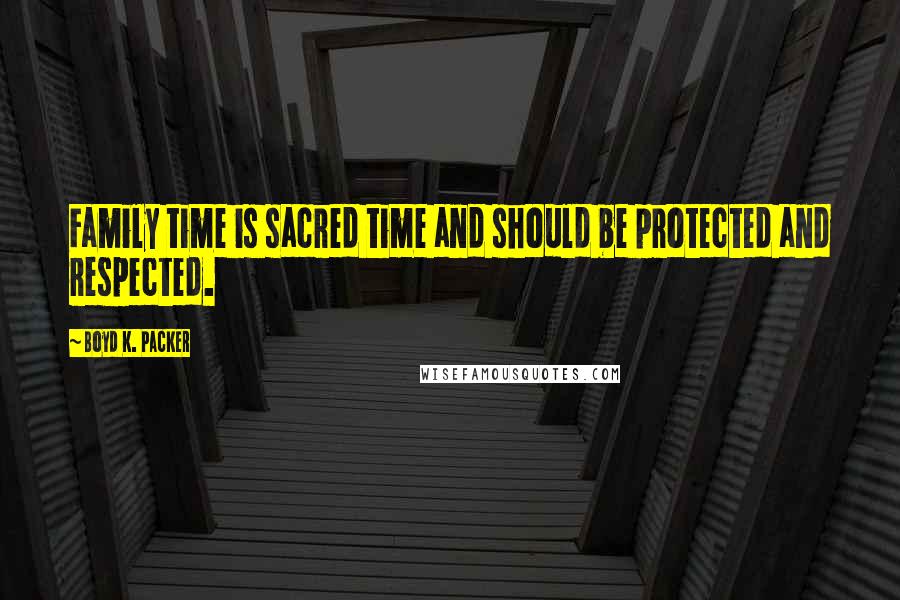 Boyd K. Packer Quotes: Family time is sacred time and should be protected and respected.