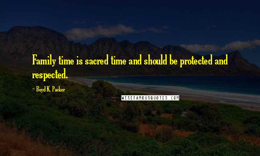 Boyd K. Packer Quotes: Family time is sacred time and should be protected and respected.