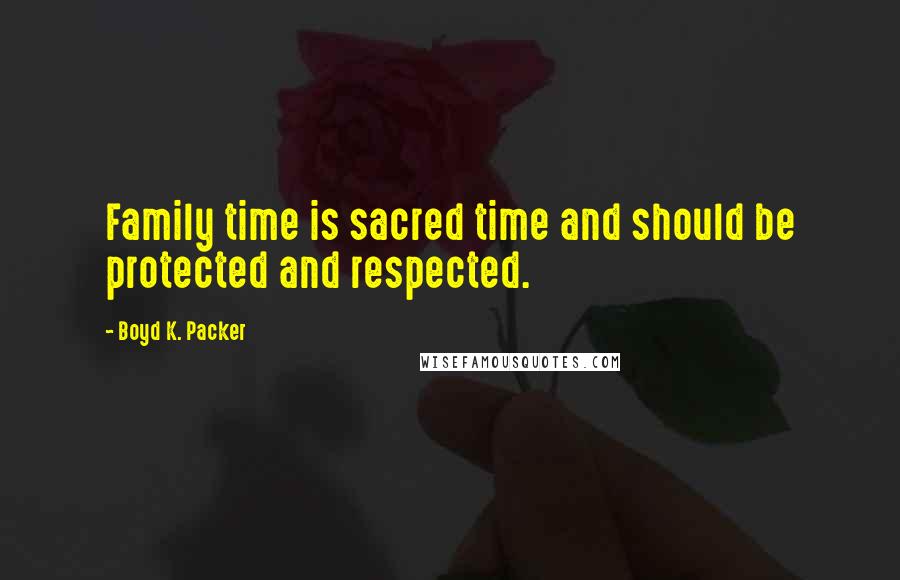 Boyd K. Packer Quotes: Family time is sacred time and should be protected and respected.