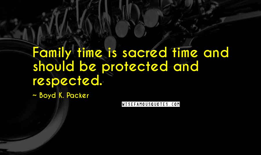 Boyd K. Packer Quotes: Family time is sacred time and should be protected and respected.