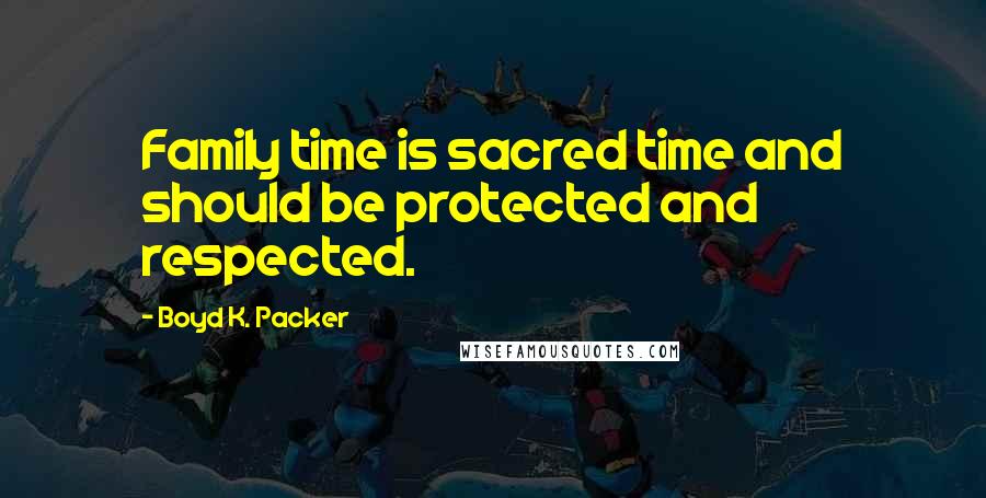 Boyd K. Packer Quotes: Family time is sacred time and should be protected and respected.