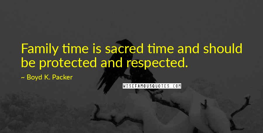 Boyd K. Packer Quotes: Family time is sacred time and should be protected and respected.