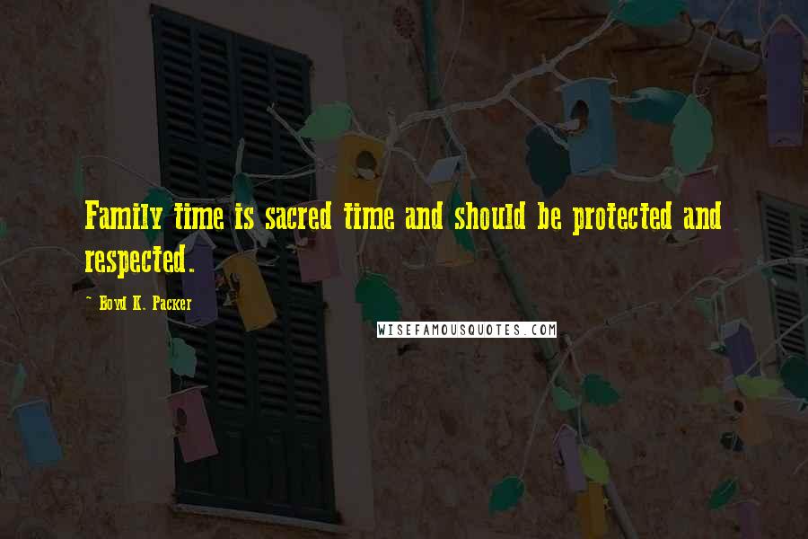 Boyd K. Packer Quotes: Family time is sacred time and should be protected and respected.