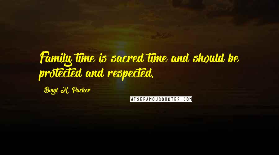 Boyd K. Packer Quotes: Family time is sacred time and should be protected and respected.