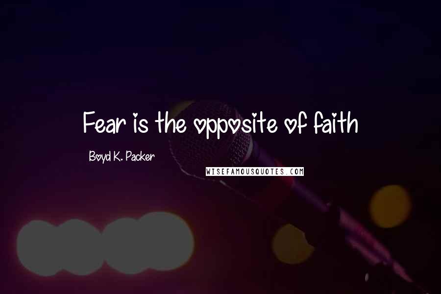 Boyd K. Packer Quotes: Fear is the opposite of faith