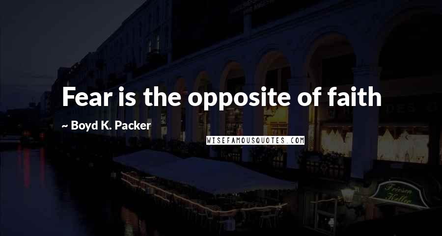 Boyd K. Packer Quotes: Fear is the opposite of faith