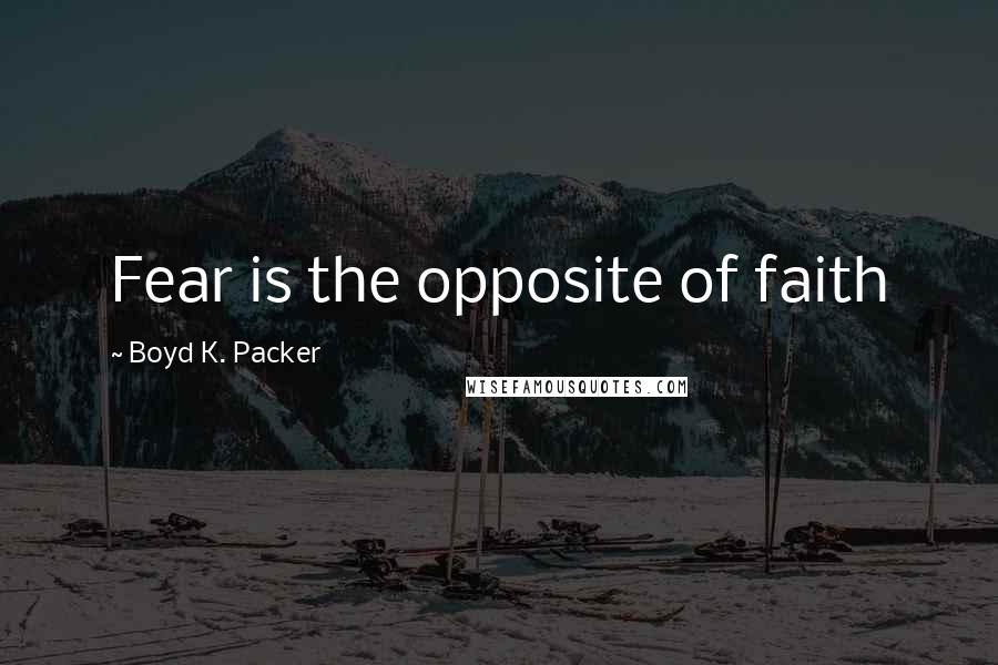 Boyd K. Packer Quotes: Fear is the opposite of faith