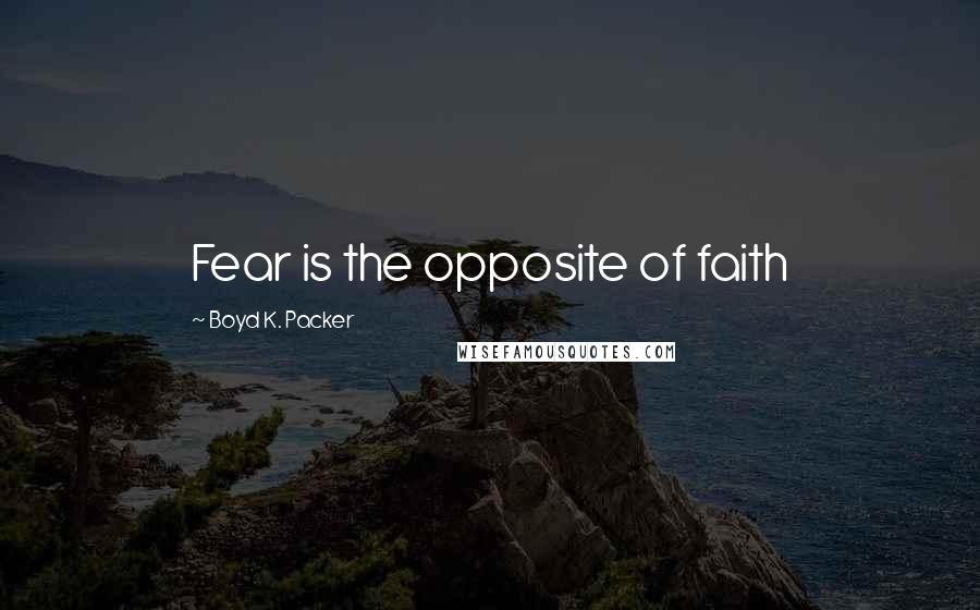 Boyd K. Packer Quotes: Fear is the opposite of faith