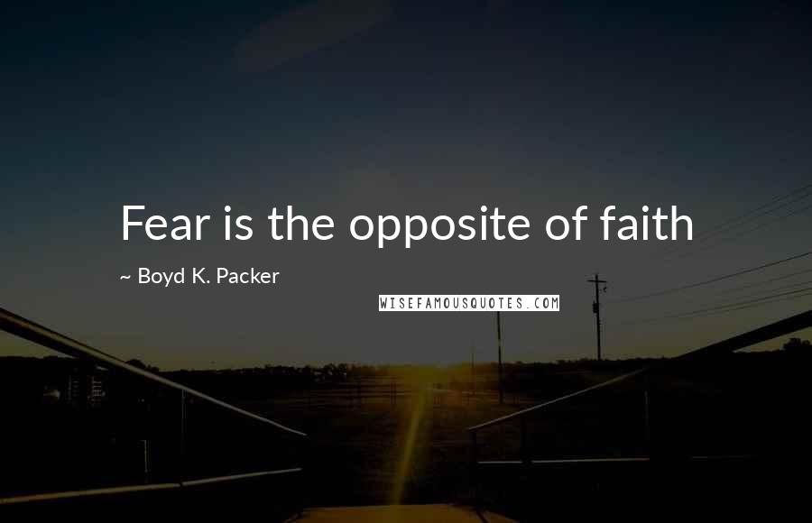 Boyd K. Packer Quotes: Fear is the opposite of faith