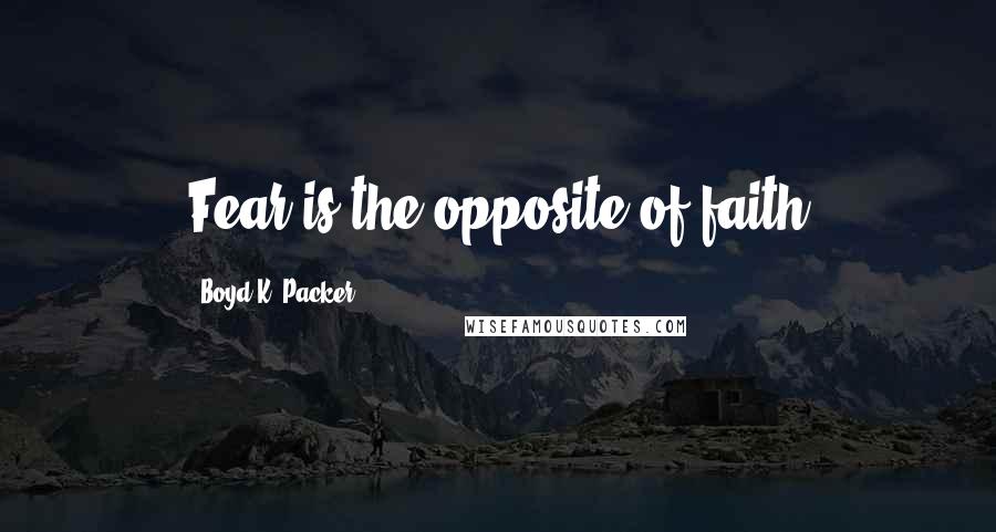 Boyd K. Packer Quotes: Fear is the opposite of faith