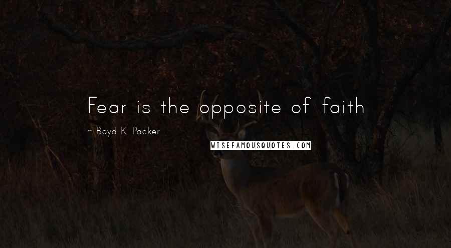 Boyd K. Packer Quotes: Fear is the opposite of faith