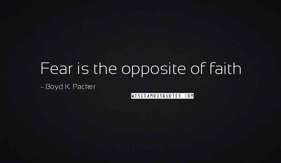 Boyd K. Packer Quotes: Fear is the opposite of faith