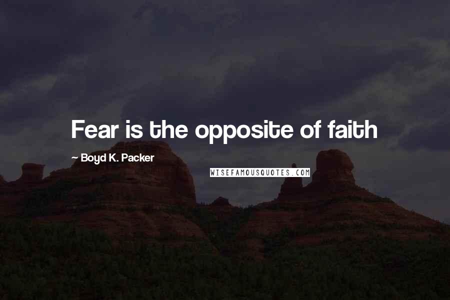 Boyd K. Packer Quotes: Fear is the opposite of faith