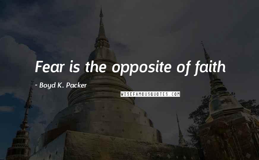 Boyd K. Packer Quotes: Fear is the opposite of faith