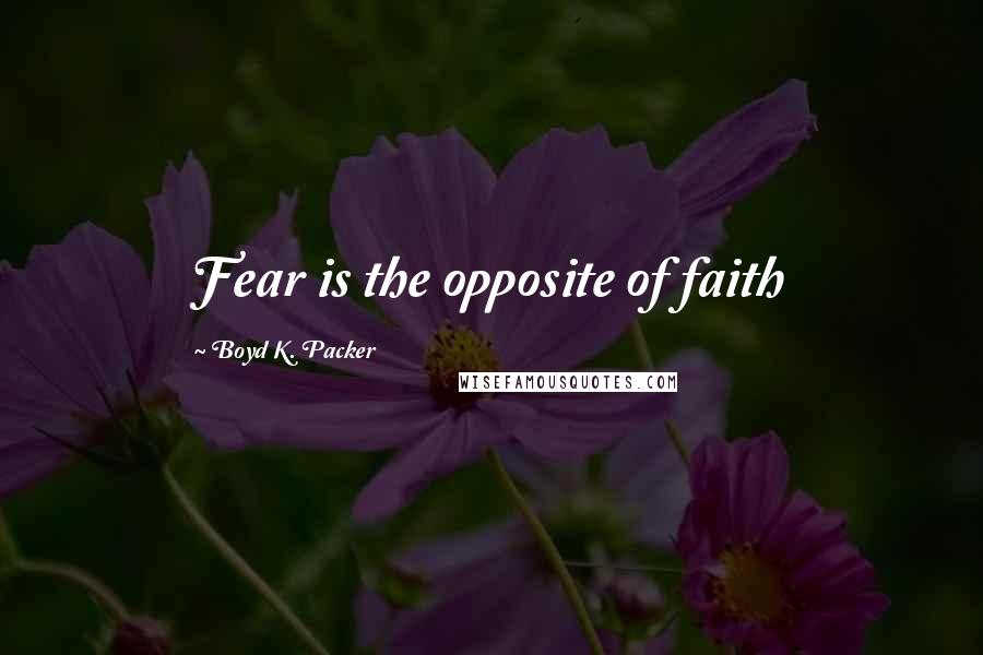 Boyd K. Packer Quotes: Fear is the opposite of faith