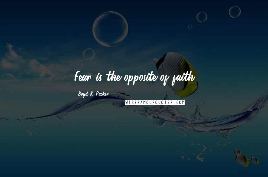 Boyd K. Packer Quotes: Fear is the opposite of faith