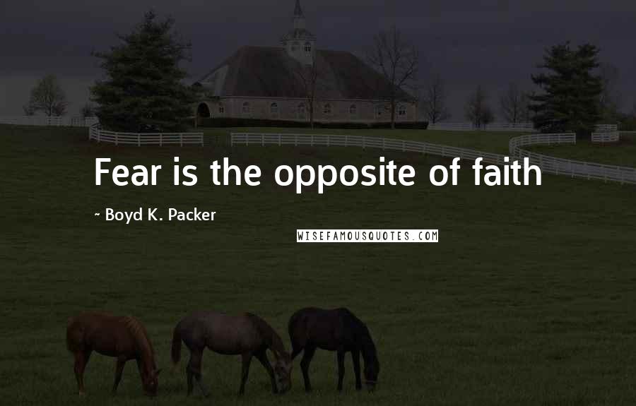 Boyd K. Packer Quotes: Fear is the opposite of faith